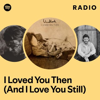 I Loved You Then (And I Love You Still) Radio - playlist by Spotify ...